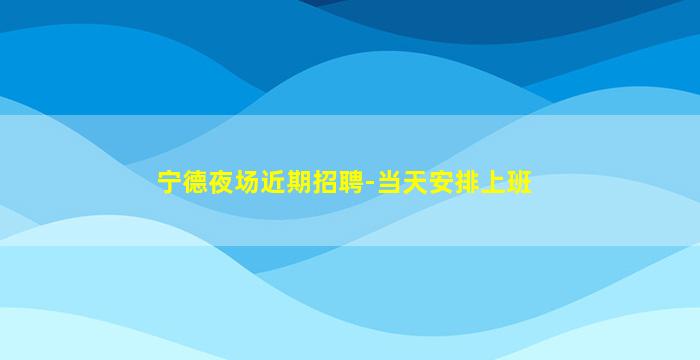 宁德夜场近期招聘-当天安排上班